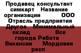 Продавец-консультант симкарт › Название организации ­ Qprom, ООО › Отрасль предприятия ­ Другое › Минимальный оклад ­ 28 000 - Все города Работа » Вакансии   . Мордовия респ.